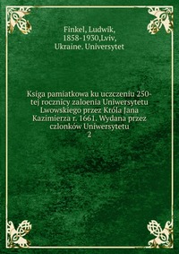 Ksiga pamiatkowa ku uczczeniu 250-tej rocznicy zaloenia Uniwersytetu Lwowskiego przez Krola Jana Kazimierza r. 1661. Wydana przez czlonkow Uniwersytetu