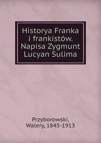 Historya Franka i frankistow. Napisa Zygmunt Lucyan Sulima