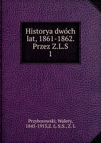 Historya dwoch lat, 1861-1862. Przez Z.L.S