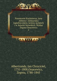 Panowanie Kazimierza, Jana Alberta i Aleksandra Jagielloczykow, krolow polskich i w. ksiazat litewskich. Wydaa Zegota Onacewicz