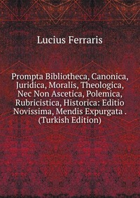 Prompta Bibliotheca, Canonica, Juridica, Moralis, Theologica, Nec Non Ascetica, Polemica, Rubricistica, Historica: Editio Novissima, Mendis Expurgata . (Turkish Edition)