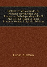 Historia De Mejico Desde Los Primeros Movimientos Que Prepararon Su Independencia En El Ano De 1808, Hasta La Epoca Presente, Volume 3 (Spanish Edition)