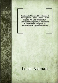 Diccionario Universal De Historia Y De Geografia .: (Obra Dada a Luz En Espana Por Una Sociadad De Literatos Distinguidos, Y Refundida Y Aumentada . Geograficas, Estadisticas Y (Spanish Editi