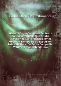 Historia De La Compania De Jesus En Nueva-Espana, Que Estaba Escribiendo El P. Francisco Javier Alegre Al Tiempo De Su Espulsion: Publicala Para . De Dicha Compania, Volume 1 (Spanish Edition