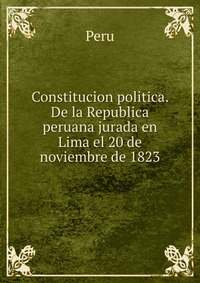 Constitucion politica. De la Republica peruana jurada en Lima el 20 de noviembre de 1823