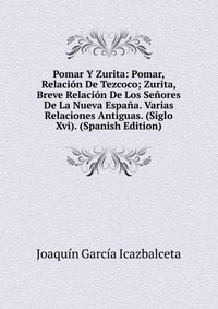 Pomar Y Zurita: Pomar, Relacion De Tezcoco; Zurita, Breve Relacion De Los Senores De La Nueva Espana. Varias Relaciones Antiguas. (Siglo Xvi). (Spanish Edition)