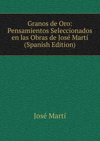 Granos de Oro: Pensamientos Seleccionados en las Obras de Jose Marti (Spanish Edition)