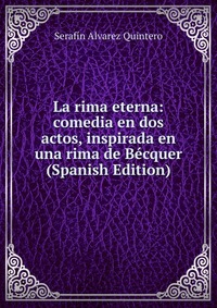 La rima eterna: comedia en dos actos, inspirada en una rima de Becquer (Spanish Edition)