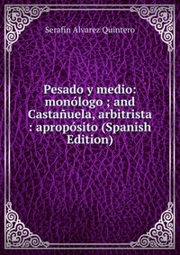 Pesado y medio: monologo ; and Castanuela, arbitrista : aproposito (Spanish Edition)