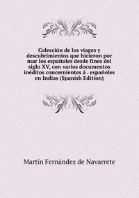 Coleccion de los viages y descubrimientos que hicieron por mar los espanoles desde fines del siglo XV, con varios documentos ineditos concernientes a . espanoles en Indias (Spanish Edition)