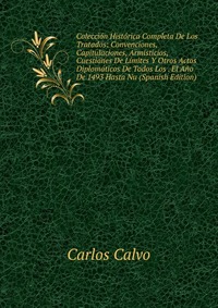 Coleccion Historica Completa De Los Tratados: Convenciones, Capitulaciones, Armisticios, Cuestiones De Limites Y Otros Actos Diplomaticos De Todos Los . El Ano De 1493 Hasta Nu (Spanish Editi