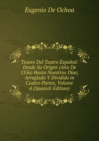 Tesoro Del Teatro Espanol: Desde Su Origen (Ano De 1356) Hasta Nuestros Dias; Arreglado Y Dividido in Cuatro Partes, Volume 4 (Spanish Edition)