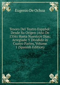 Tesoro Del Teatro Espanol: Desde Su Origen (Ano De 1356) Hasta Nuestros Dias; Arreglado Y Dividido in Cuatro Partes, Volume 1 (Spanish Edition)