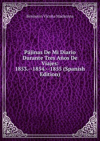 Pajinas De Mi Diario Durante Tres Anos De Viajes: 1853.--1854.--1855 (Spanish Edition)