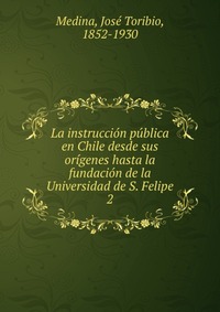 La instruccion publica en Chile desde sus origenes hasta la fundacion de la Universidad de S. Felipe