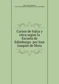 Cursos de lojica y etica segun la Escuela de Edimburgo por Jose Joaquin de Mora