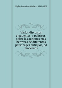 Varios discursos eloquentes, y politicos, sobre las acciones mas heroycas de diferentes personages antiquos, od modernos