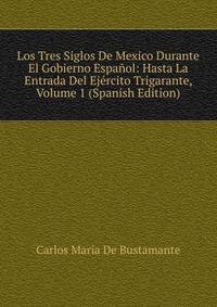 Los Tres Siglos De Mexico Durante El Gobierno Espanol: Hasta La Entrada Del Ejercito Trigarante, Volume 1 (Spanish Edition)