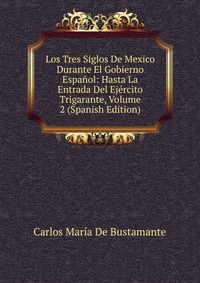 Los Tres Siglos De Mexico Durante El Gobierno Espanol: Hasta La Entrada Del Ejercito Trigarante, Volume 2 (Spanish Edition)