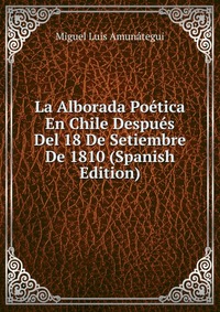 La Alborada Poetica En Chile Despues Del 18 De Setiembre De 1810 (Spanish Edition)