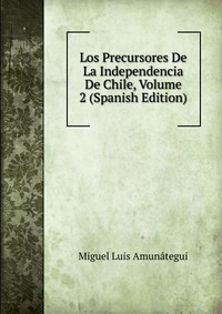 Los Precursores De La Independencia De Chile, Volume 2 (Spanish Edition)