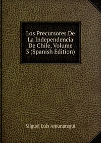 Los Precursores De La Independencia De Chile, Volume 3 (Spanish Edition)