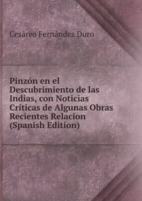 Pinzon en el Descubrimiento de las Indias, con Noticias Criticas de Algunas Obras Recientes Relacion (Spanish Edition)