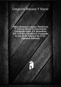 Observaciones Legales, Historicos Y Criticas Sobre El Concordato Celebrado Entre S.S. Benedicto XIV Y El Rey Catolico D. Fernando Vi, En 20 De Febrero De 1753 . (Spanish Edition)