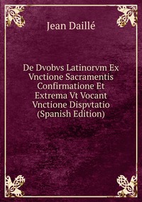 De Dvobvs Latinorvm Ex Vnctione Sacramentis Confirmatione Et Extrema Vt Vocant Vnctione Dispvtatio (Spanish Edition)