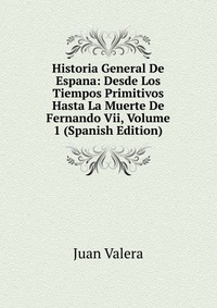 Historia General De Espana: Desde Los Tiempos Primitivos Hasta La Muerte De Fernando Vii, Volume 1 (Spanish Edition)