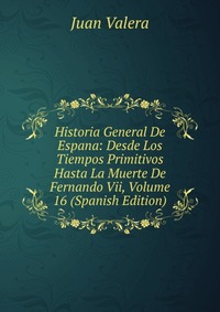 Historia General De Espana: Desde Los Tiempos Primitivos Hasta La Muerte De Fernando Vii, Volume 16 (Spanish Edition)