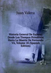 Historia General De Espana: Desde Los Tiempos Primitivos Hasta La Muerte De Fernando Vii, Volume 18 (Spanish Edition)