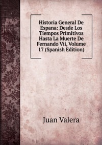 Historia General De Espana: Desde Los Tiempos Primitivos Hasta La Muerte De Fernando Vii, Volume 17 (Spanish Edition)