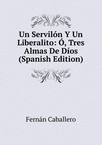 Un Servilon Y Un Liberalito: O, Tres Almas De Dios (Spanish Edition)