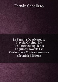 La Familia De Alvareda: Novela Original De Costumbres Populares. Lagrimas. Novela De Costumbres Contemporaneas (Spanish Edition)