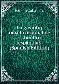 La gaviota; novela original de costumbres espanolas (Spanish Edition)