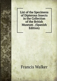 List of the Specimens of Dipterous Insects in the Collection of the British Museum . (Spanish Edition)