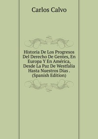 Historia De Los Progresos Del Derecho De Gentes, En Europa Y En America, Desde La Paz De Westfalia Hasta Nuestros Dias . (Spanish Edition)