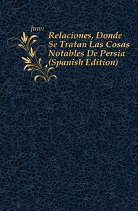 Relaciones, Donde Se Tratan Las Cosas Notables De Persia (Spanish Edition)