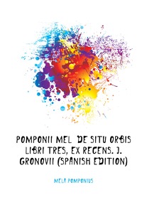 Pomponii Mel? De Situ Orbis Libri Tres, Ex Recens. J. Gronovii (Spanish Edition)