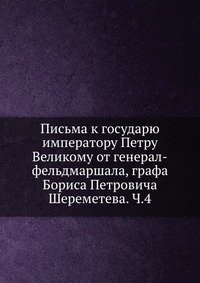 Письма к государю императору Петру Великому от генерал-фельдмаршала, графа Бориса Петровича Шереметева. Ч.4