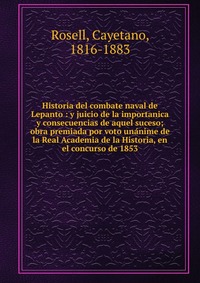 Historia del combate naval de Lepanto : y juicio de la importanica y consecuencias de aquel suceso; obra premiada por voto unanime de la Real Academia de la Historia, en el concurso de 1853