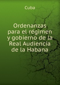 Ordenanzas para el re?gimen y gobierno de la Real Audiencia de la Habana