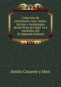 Coleccion de entremeses, loas, bailes, jacaras y mojigangas desde fines del siglo 16 a mediados del 18 (Spanish Edition)