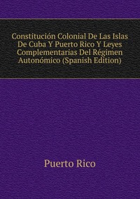 Constitucion Colonial De Las Islas De Cuba Y Puerto Rico Y Leyes Complementarias Del Regimen Autonomico (Spanish Edition)