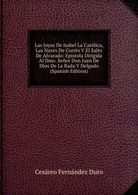 Las Joyas De Isabel La Catolica, Las Naves De Cortes Y El Salto De Alvarado: Epistola Dirigida Al Ilmo. Senor Don Juan De Dios De La Rada Y Delgado (Spanish Edition)