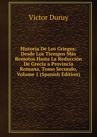 Historia De Los Griegos: Desde Los Tiempos Mas Remotos Hasta La Reduccion De Grecia a Provincia Romana, Tomo Secundo, Volume 1 (Spanish Edition)