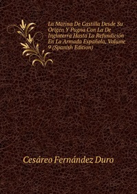 La Marina De Castilla Desde Su Origen Y Pugna Con La De Inglaterra Hasta La Refundicion En La Armada Espanola, Volume 9 (Spanish Edition)