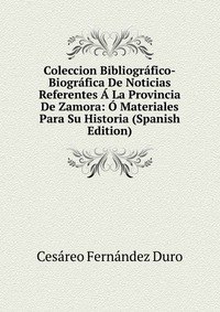 Coleccion Bibliografico-Biografica De Noticias Referentes A La Provincia De Zamora: O Materiales Para Su Historia (Spanish Edition)