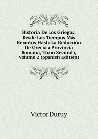 Historia De Los Griegos: Desde Los Tiempos Mas Remotos Hasta La Reduccion De Grecia a Provincia Romana, Tomo Secundo, Volume 2 (Spanish Edition)